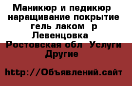 Маникюр и педикюр ,наращивание,покрытие гель-лаком  р.Левенцовка - Ростовская обл. Услуги » Другие   